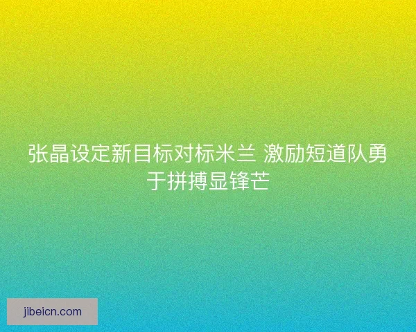张晶设定新目标对标米兰 激励短道队勇于拼搏显锋芒