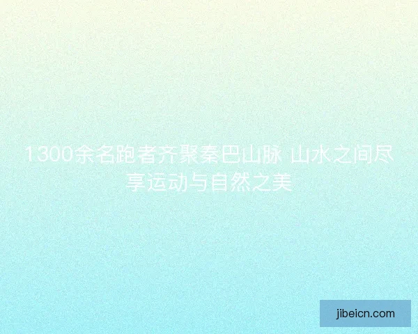 1300余名跑者齐聚秦巴山脉 山水之间尽享运动与自然之美
