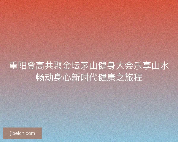 重阳登高共聚金坛茅山健身大会乐享山水畅动身心新时代健康之旅程
