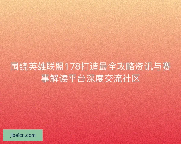 围绕英雄联盟178打造最全攻略资讯与赛事解读平台深度交流社区