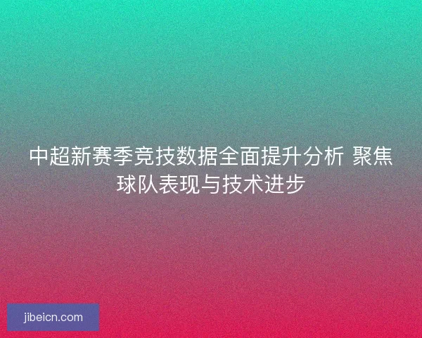 中超新赛季竞技数据全面提升分析 聚焦球队表现与技术进步