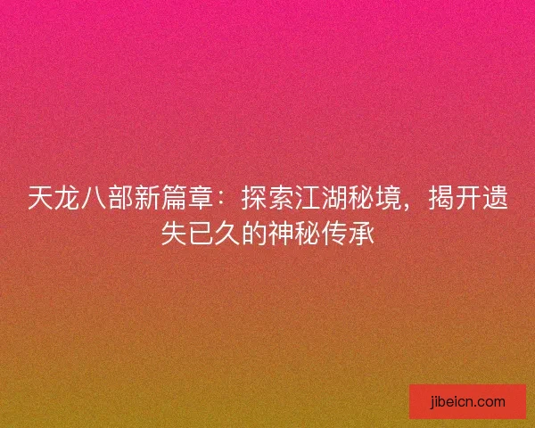 天龙八部新篇章：探索江湖秘境，揭开遗失已久的神秘传承