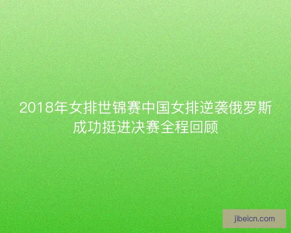 2018年女排世锦赛中国女排逆袭俄罗斯成功挺进决赛全程回顾