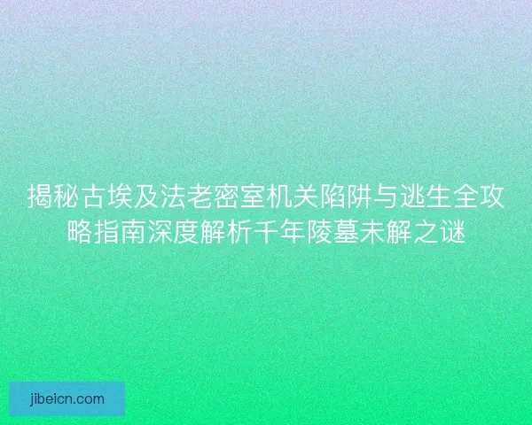 揭秘古埃及法老密室机关陷阱与逃生全攻略指南深度解析千年陵墓未解之谜